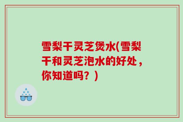 雪梨干灵芝煲水(雪梨干和灵芝泡水的好处，你知道吗？)