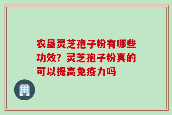 农垦灵芝孢子粉有哪些功效？灵芝孢子粉真的可以提高免疫力吗