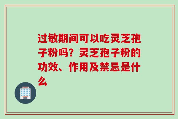 过敏期间可以吃灵芝孢子粉吗？灵芝孢子粉的功效、作用及禁忌是什么