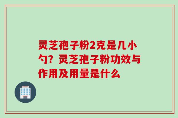 灵芝孢子粉2克是几小勺？灵芝孢子粉功效与作用及用量是什么