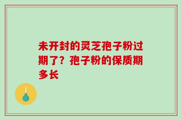 未开封的灵芝孢子粉过期了？孢子粉的保质期多长