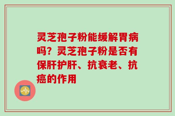 灵芝孢子粉能缓解胃病吗？灵芝孢子粉是否有保肝护肝、抗衰老、抗癌的作用