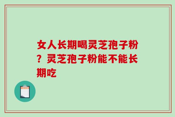 女人长期喝灵芝孢子粉？灵芝孢子粉能不能长期吃