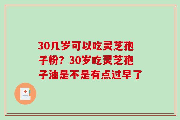 30几岁可以吃灵芝孢子粉？30岁吃灵芝孢子油是不是有点过早了