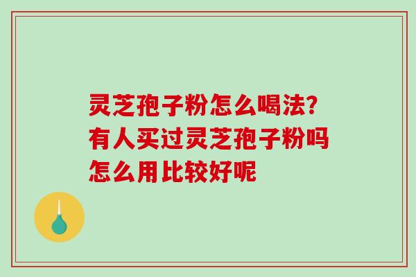 灵芝孢子粉怎么喝法？有人买过灵芝孢子粉吗怎么用比较好呢