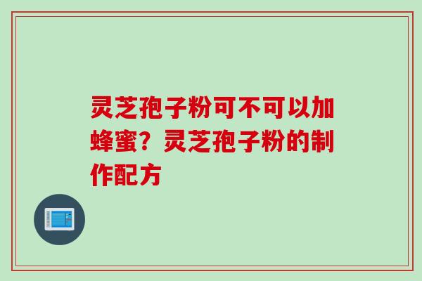 灵芝孢子粉可不可以加蜂蜜？灵芝孢子粉的制作配方