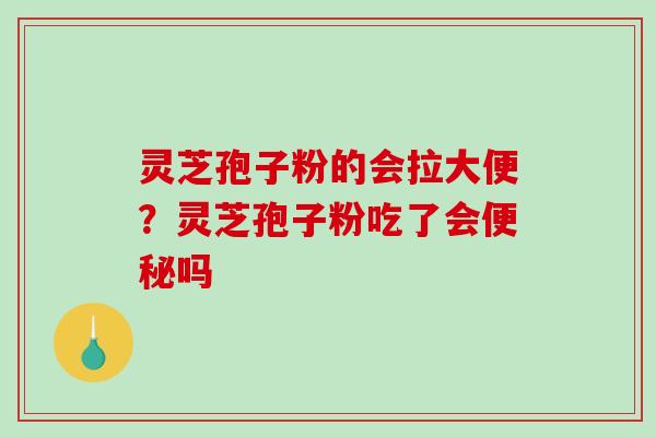 灵芝孢子粉的会拉大便？灵芝孢子粉吃了会便秘吗