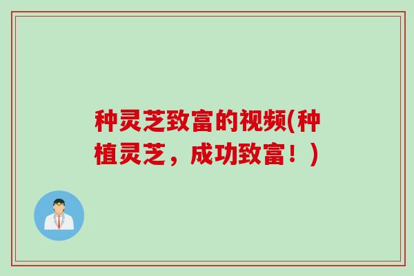 种灵芝致富的视频(种植灵芝，成功致富！)