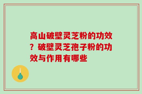 高山破壁灵芝粉的功效?破壁灵芝孢子粉的功效与作用有哪些 高山破壁灵芝粉的功效?破壁灵芝孢子粉的功效与作用有哪些