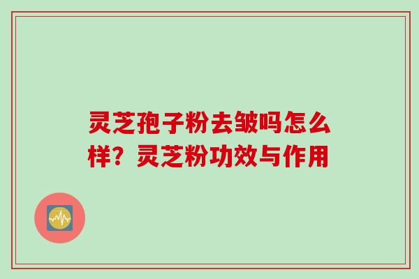 灵芝孢子粉去皱吗怎么样？灵芝粉功效与作用