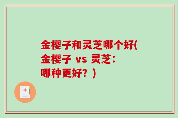 金樱子和灵芝哪个好(金樱子 vs 灵芝：哪种更好？)