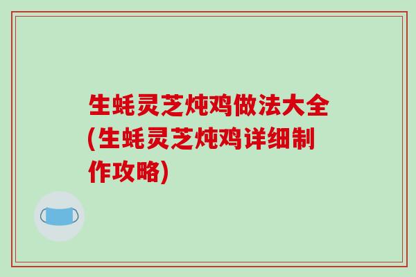 生蚝灵芝炖鸡做法大全(生蚝灵芝炖鸡详细制作攻略)