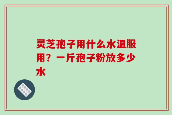 灵芝孢子用什么水温服用？一斤孢子粉放多少水
