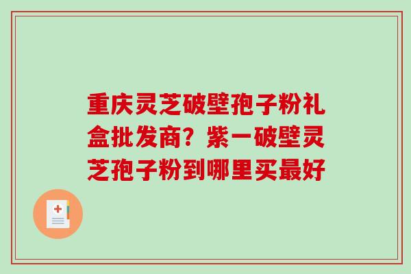 重庆灵芝破壁孢子粉礼盒批发商？紫一破壁灵芝孢子粉到哪里买最好