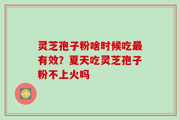 灵芝孢子粉啥时候吃最有效？夏天吃灵芝孢子粉不上火吗