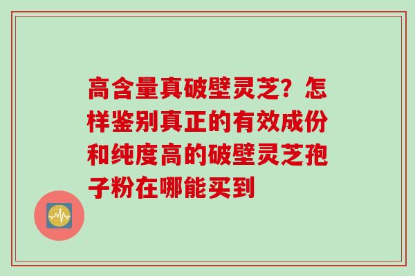 高含量真破壁灵芝？怎样鉴别真正的有效成份和纯度高的破壁灵芝孢子粉在哪能买到