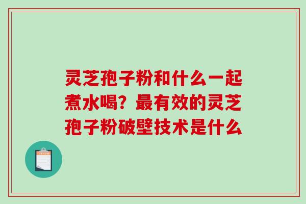 灵芝孢子粉和什么一起煮水喝？最有效的灵芝孢子粉破壁技术是什么