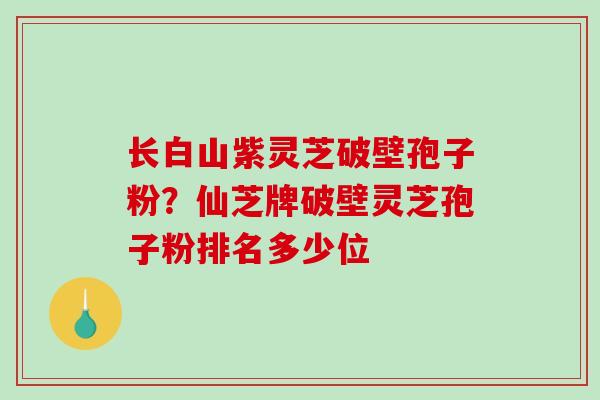 长白山紫灵芝破壁孢子粉？仙芝牌破壁灵芝孢子粉排名多少位