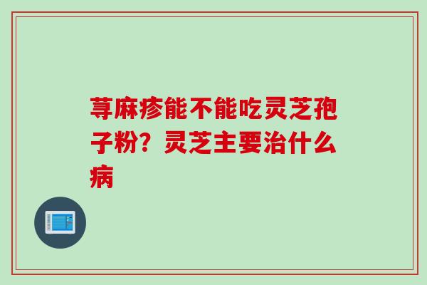 荨麻疹能不能吃灵芝孢子粉？灵芝主要治什么病