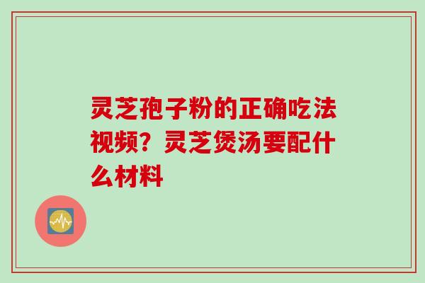 灵芝孢子粉的正确吃法视频？灵芝煲汤要配什么材料