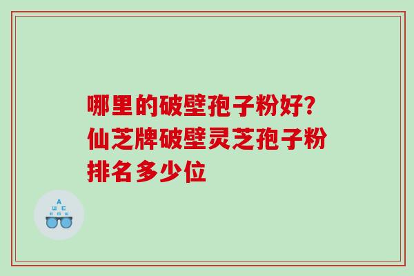 哪里的破壁孢子粉好？仙芝牌破壁灵芝孢子粉排名多少位