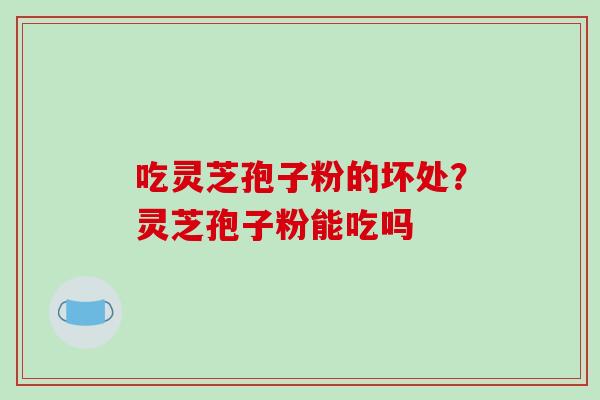吃灵芝孢子粉的坏处？灵芝孢子粉能吃吗