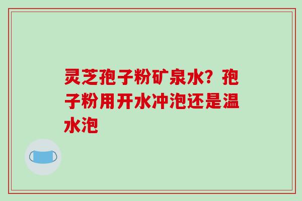 灵芝孢子粉矿泉水？孢子粉用开水冲泡还是温水泡