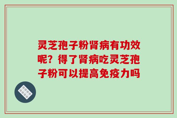 灵芝孢子粉肾病有功效呢？得了肾病吃灵芝孢子粉可以提高免疫力吗