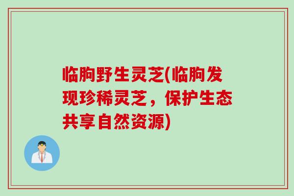 临朐野生灵芝(临朐发现珍稀灵芝，保护生态共享自然资源)