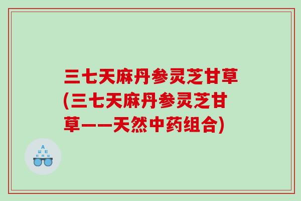 三七天麻丹参灵芝甘草(三七天麻丹参灵芝甘草——天然中药组合)