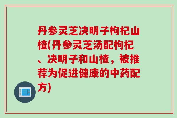 丹参灵芝决明子枸杞山楂(丹参灵芝汤配枸杞、决明子和山楂，被推荐为促进健康的中药配方)