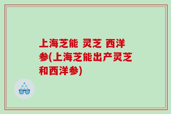 上海芝能 灵芝 西洋参(上海芝能出产灵芝和西洋参)