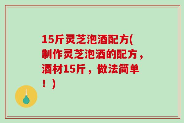 15斤灵芝泡酒配方(制作灵芝泡酒的配方，酒材15斤，做法简单！)