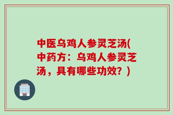中医乌鸡人参灵芝汤(中药方：乌鸡人参灵芝汤，具有哪些功效？)