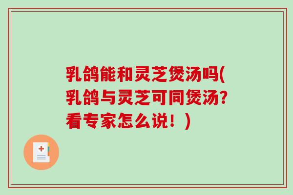 乳鸽能和灵芝煲汤吗(乳鸽与灵芝可同煲汤?看专家怎么说!) 乳鸽能和灵芝煲汤吗(乳鸽与灵芝可同煲汤?看专家怎么说!)