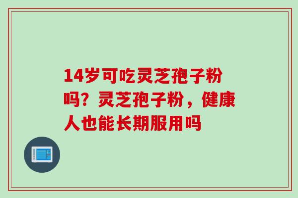 14岁可吃灵芝孢子粉吗？灵芝孢子粉，健康人也能长期服用吗