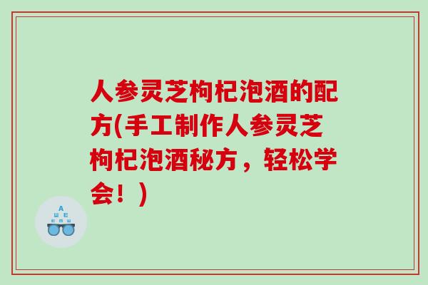 人参灵芝枸杞泡酒的配方(手工制作人参灵芝枸杞泡酒秘方，轻松学会！)
