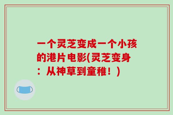 一个灵芝变成一个小孩的港片电影(灵芝变身：从神草到童稚！)