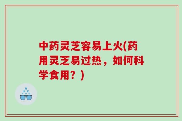 中药灵芝容易上火(药用灵芝易过热，如何科学食用？)