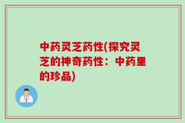 中药灵芝药性(探究灵芝的神奇药性：中药里的珍品)