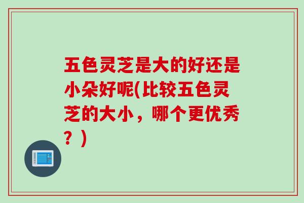 五色灵芝是大的好还是小朵好呢(比较五色灵芝的大小，哪个更优秀？)