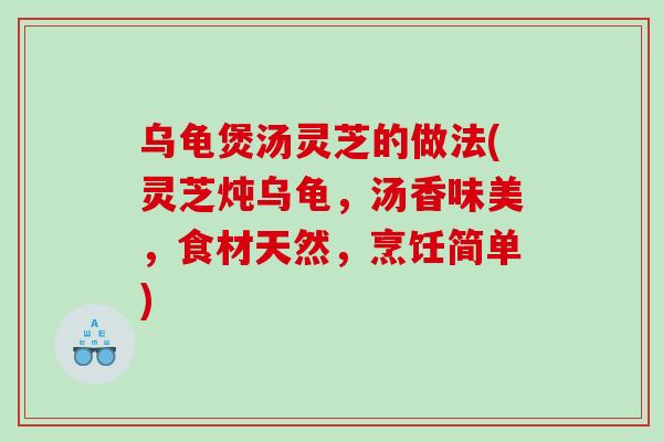 乌龟煲汤灵芝的做法(灵芝炖乌龟，汤香味美，食材天然，烹饪简单)
