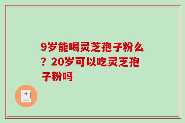 9岁能喝灵芝孢子粉么？20岁可以吃灵芝孢子粉吗