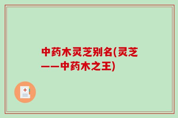木灵芝别名(灵芝——木之王)