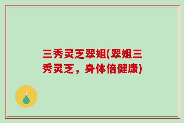三秀灵芝翠姐(翠姐三秀灵芝，身体倍健康)