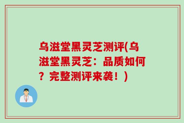 乌滋堂黑灵芝测评(乌滋堂黑灵芝：品质如何？完整测评来袭！)