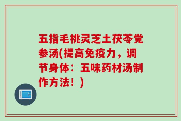 五指毛桃灵芝土茯苓党参汤(提高免疫力，调节身体：五味药材汤制作方法！)