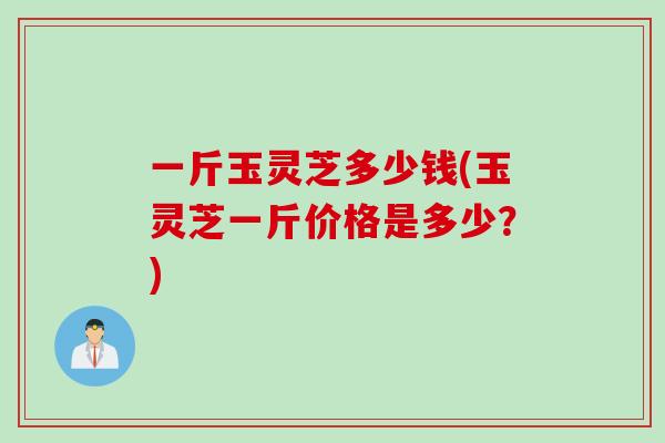 一斤玉灵芝多少钱(玉灵芝一斤价格是多少？)