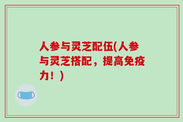 人参与灵芝配伍(人参与灵芝搭配，提高免疫力！)