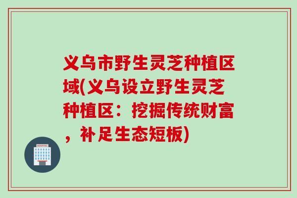 义乌市野生灵芝种植区域(义乌设立野生灵芝种植区：挖掘传统财富，补足生态短板)